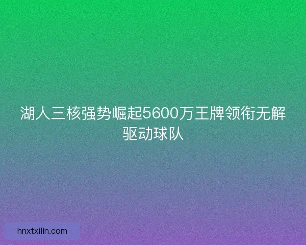 湖人三核强势崛起5600万王牌领衔无解驱动球队