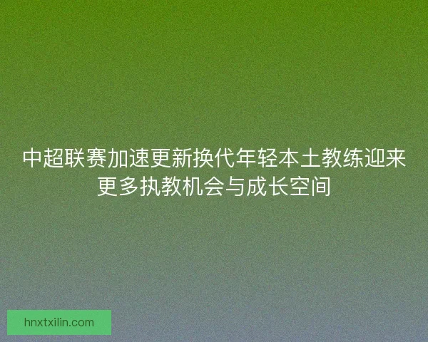 中超联赛加速更新换代年轻本土教练迎来更多执教机会与成长空间