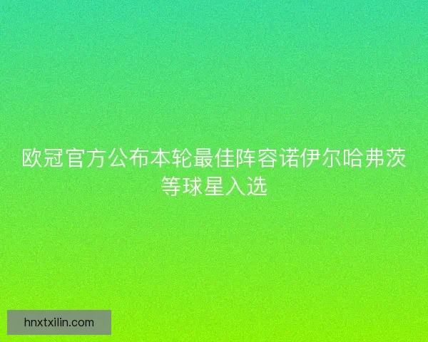 欧冠官方公布本轮最佳阵容诺伊尔哈弗茨等球星入选