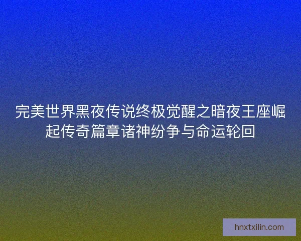 完美世界黑夜传说终极觉醒之暗夜王座崛起传奇篇章诸神纷争与命运轮回